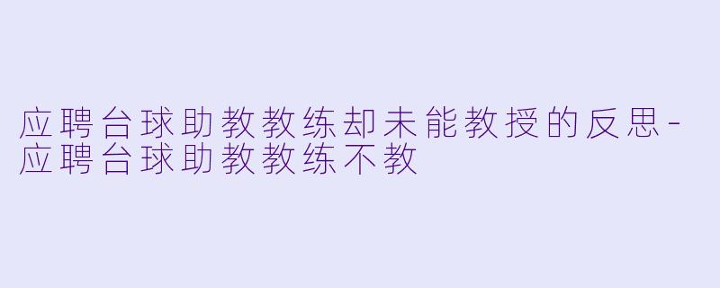 应聘台球助教教练却未能教授的反思-应聘台球助教教练不教