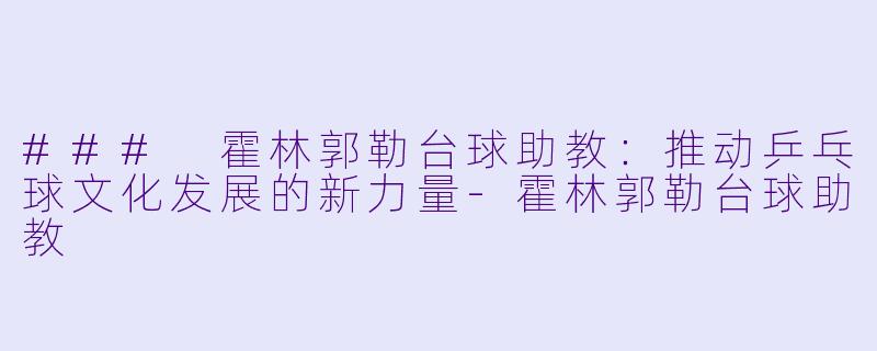 ### 霍林郭勒台球助教:推动乒乓球文化发展的新力量
