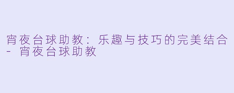 宵夜台球助教：乐趣与技巧的完美结合-宵夜台球助教