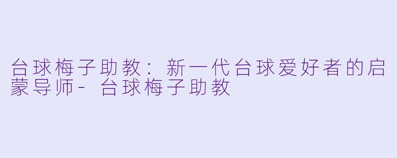 台球梅子助教:新一代台球爱好者的启蒙导师