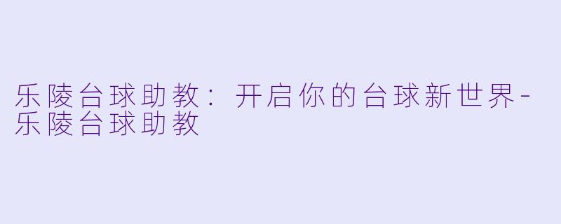 乐陵台球助教：开启你的台球新世界-乐陵台球助教