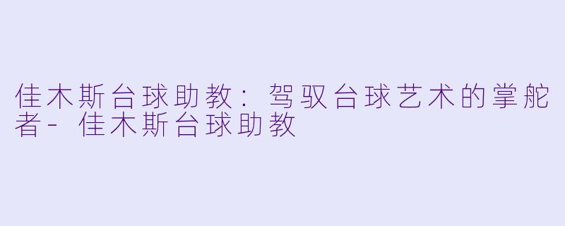 佳木斯台球助教:驾驭台球艺术的掌舵者
