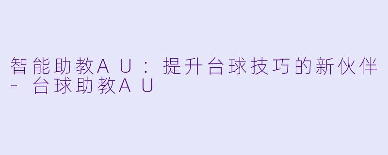 智能助教AU：提升台球技巧的新伙伴-台球助教AU