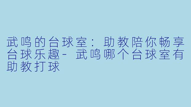 武鸣的台球室：助教陪你畅享台球乐趣-武鸣哪个台球室有助教打球