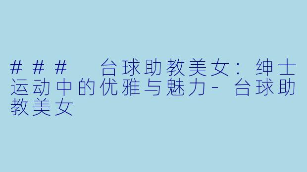 ### 台球助教美女：绅士运动中的优雅与魅力-台球助教美女