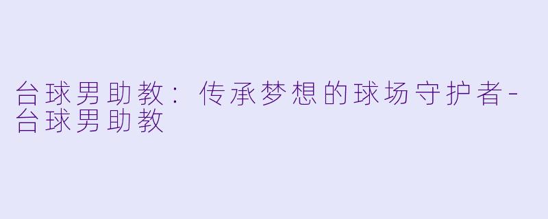 台球男助教：传承梦想的球场守护者-台球男助教