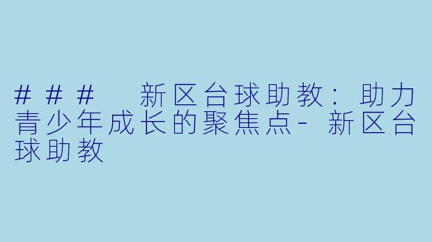 ### 新区台球助教：助力青少年成长的聚焦点-新区台球助教