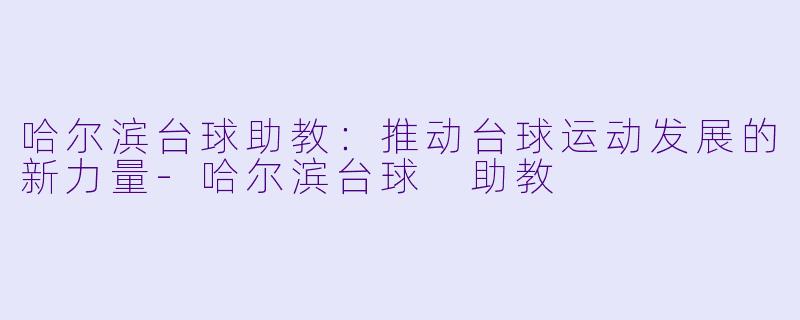 哈尔滨台球助教：推动台球运动发展的新力量-哈尔滨台球 助教
