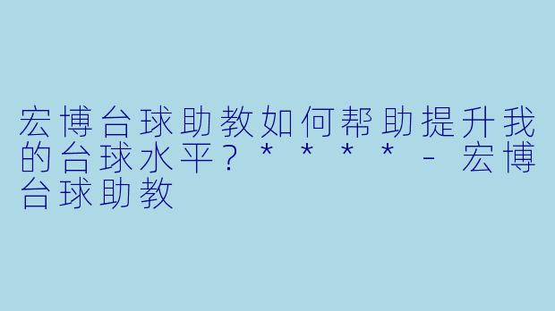 宏博台球助教如何帮助提升我的台球水平？****