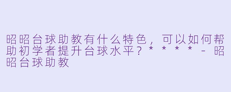 昭昭台球助教有什么特色,可以如何帮助初学者提升台球水平?****