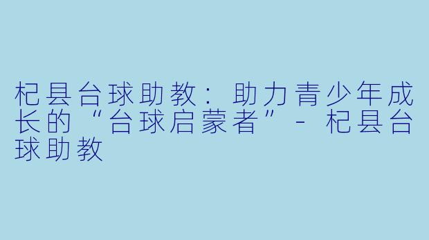 杞县台球助教:助力青少年成长的“台球启蒙者”