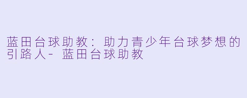 蓝田台球助教:助力青少年台球梦想的引路人
