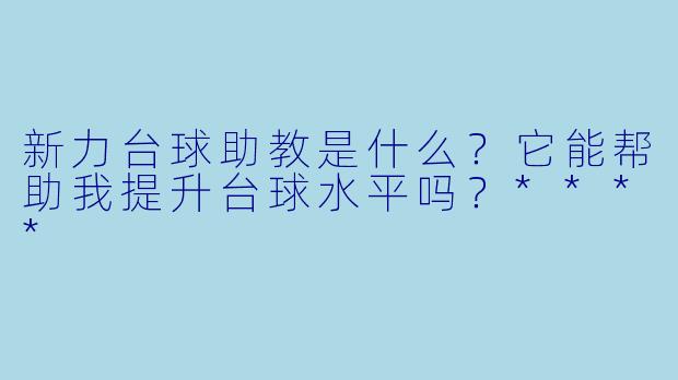 新力台球助教是什么?它能帮助我提升台球水平吗?****