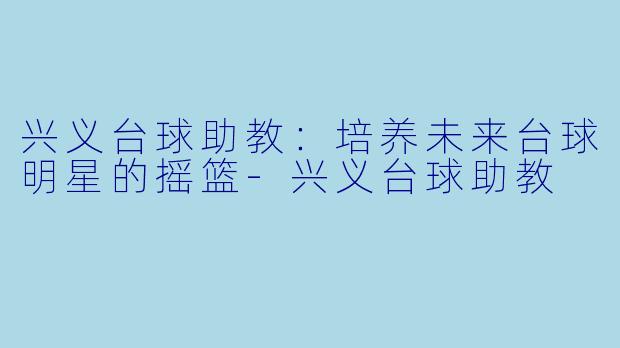 兴义台球助教:培养未来台球明星的摇篮