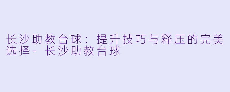 长沙助教台球：提升技巧与释压的完美选择-长沙助教台球
