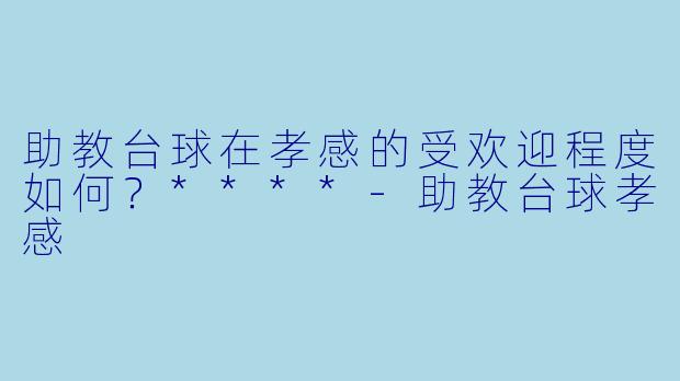助教台球在孝感的受欢迎程度如何？****