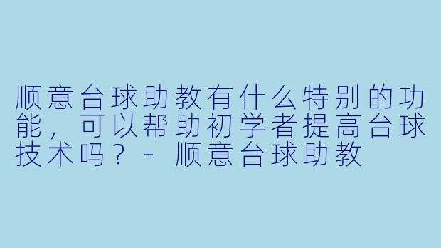 顺意台球助教有什么特别的功能，可以帮助初学者提高台球技术吗？