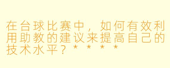 在台球比赛中,如何有效利用助教的建议来提高自己的技术水平?****