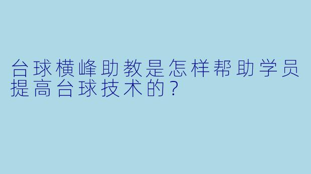 台球横峰助教是怎样帮助学员提高台球技术的？