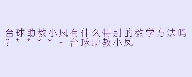 台球助教小凤有什么特别的教学方法吗?****