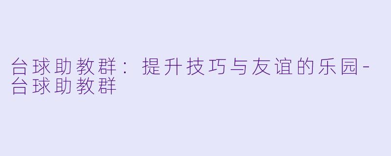 台球助教群：提升技巧与友谊的乐园-台球助教群