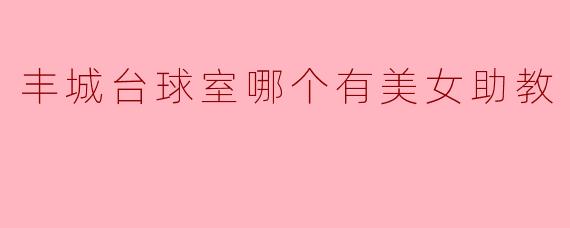 丰城台球室哪个有美女助教