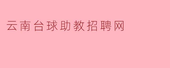 云南台球助教招聘网有哪些职位和要求呢?****