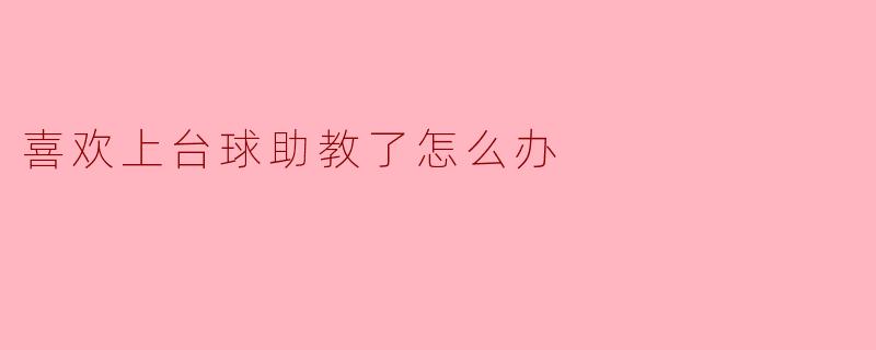 喜欢上台球助教了怎么办