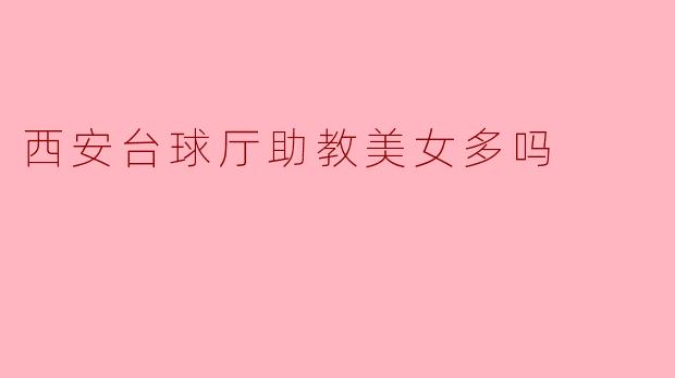 西安台球厅的助教美女:一场视觉与技艺的双重盛宴