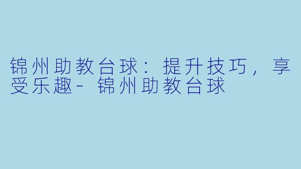 锦州助教台球：提升技巧，享受乐趣-锦州助教台球