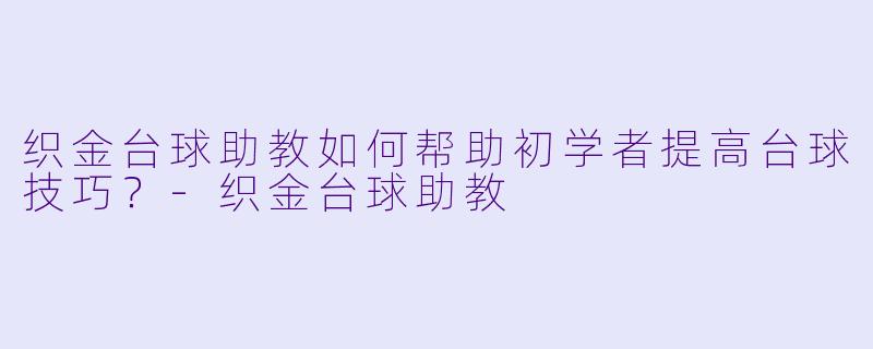 织金台球助教如何帮助初学者提高台球技巧？