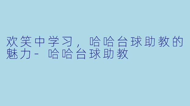 欢笑中学习，哈哈台球助教的魅力-哈哈台球助教