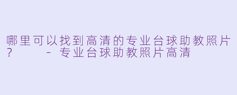 哪里可以找到高清的专业台球助教照片？  