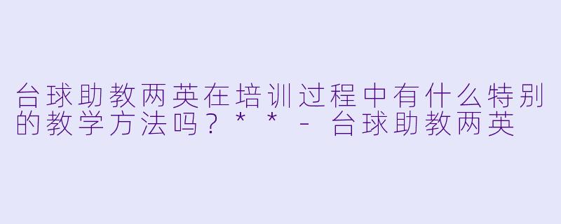 台球助教两英在培训过程中有什么特别的教学方法吗?**