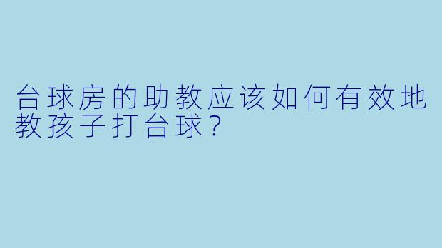 台球房的助教应该如何有效地教孩子打台球?