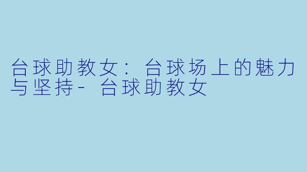 台球助教女：台球场上的魅力与坚持-台球助教女