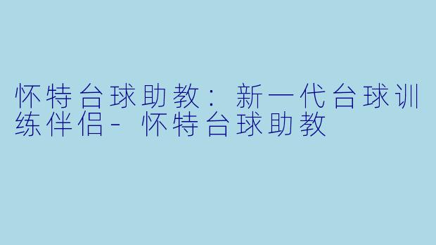 怀特台球助教：新一代台球训练伴侣-怀特台球助教
