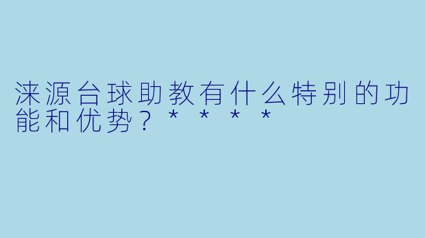 涞源台球助教有什么特别的功能和优势?****