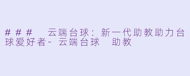 ### 云端台球：新一代助教助力台球爱好者-云端台球 助教