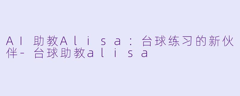AI助教Alisa：台球练习的新伙伴-台球助教alisa