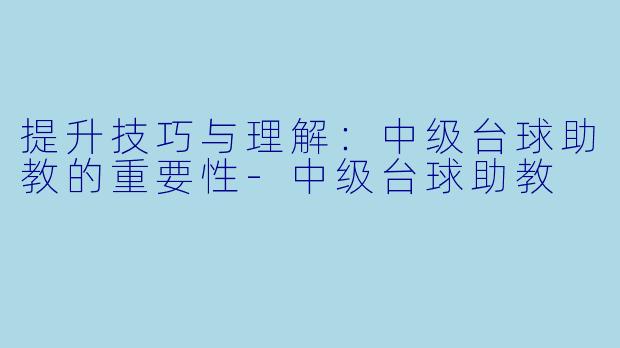提升技巧与理解：中级台球助教的重要性-中级台球助教