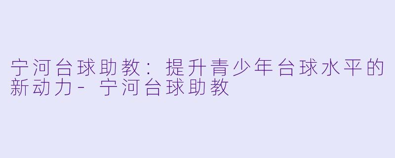 宁河台球助教：提升青少年台球水平的新动力-宁河台球助教