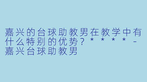 嘉兴的台球助教男在教学中有什么特别的优势?****