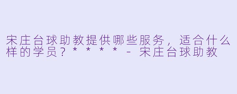 宋庄台球助教提供哪些服务，适合什么样的学员？****