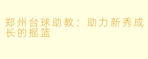郑州台球助教：助力新秀成长的摇篮
