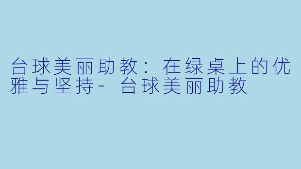 台球美丽助教：在绿桌上的优雅与坚持-台球美丽助教