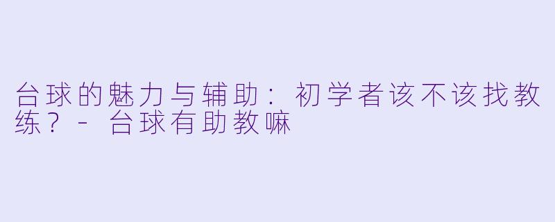 台球的魅力与辅助：初学者该不该找教练？-台球有助教嘛