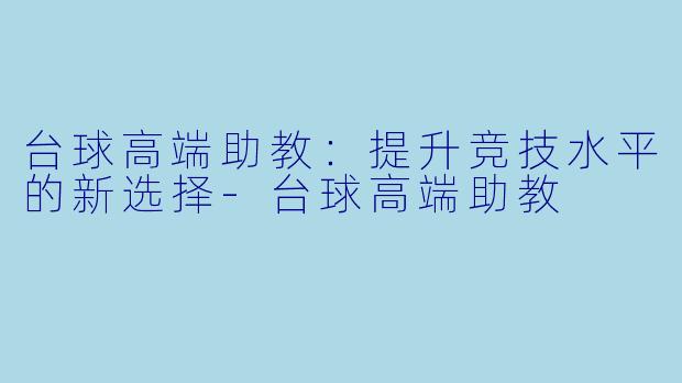 台球高端助教：提升竞技水平的新选择-台球高端助教
