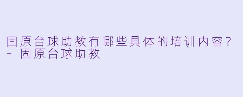 固原台球助教有哪些具体的培训内容？