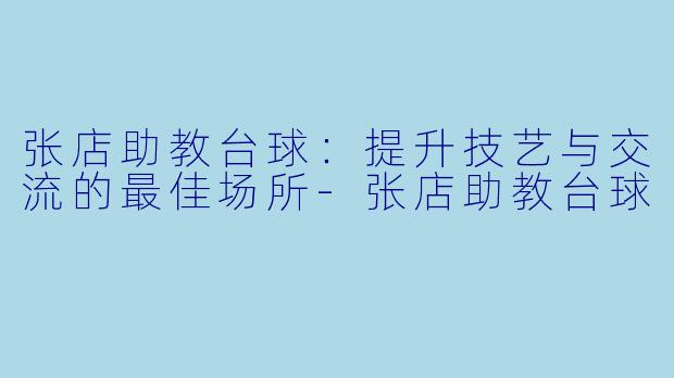 张店助教台球：提升技艺与交流的最佳场所-张店助教台球